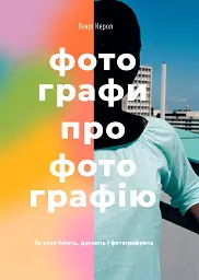 Фотографи про фотографію. Як вони бачать, думають і фотографують