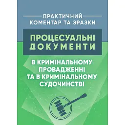 Процесуальні документи в кримінальному провадженні та в кримінальному судочинстві. Практичний коментар та зразки -