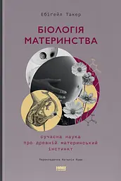 Біологія материнства. Сучасна наука про древній материнський інстинкт - Ебіґейл Такер