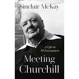 Meeting Churchill: A Life in 90 Encounters - Сінклер Маккей