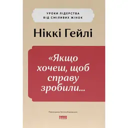 «Якщо хочеш, щоб справу зробили...» Уроки лідерства від сміливих жінок - Ніккі Гейлі