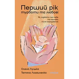 Перший рік турботи та любові. Як подбати про себе та малюка після народження - Олена Луцька