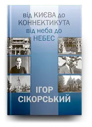 ІГОР СІКОРСЬКИЙ. ВІД КИЄВА ДО КОННЕКТИКУТА, ВІД НЕБА ДО НЕБЕС