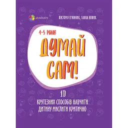 Думай сам! 10 крутезних способів навчити дитину мислити критично. 4-5 років - Вікторія В'юнник