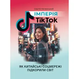 Імперія TikTok. Як китайські соцмережі підкорили світ - Сергій Качинський