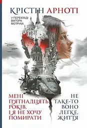 Мені 15 років, і я не хочу помирати. Не таке-то воно легке, життя - Крістін Арноті