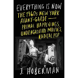 Everything Is Now. The 1960S New York Avant-Garde - Primal Happenings, Underground Movies, and Radical Pop - Джеймс Гоберман