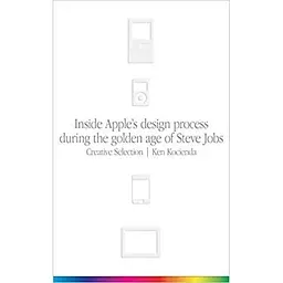 Creative Selection: Inside Apple's Design Process During the Golden Age of Steve Jobs