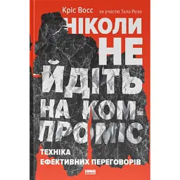 Ніколи не йдіть на компроміс. Техніка ефективних переговорів - Кріс Восс