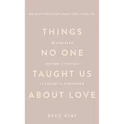 Things No One Taught Us About Love. Як будувати здорові стосунки із собою та оточенням - Векс Кінґ