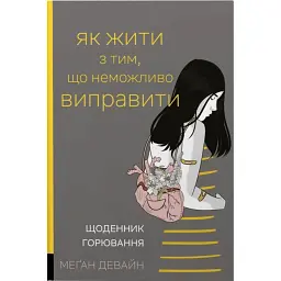 Як жити з тим, що неможливо виправити. Щоденник горювання - Меґан Девайн