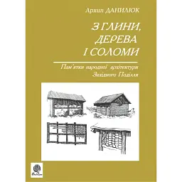 З глини, дерева і соломи. Пам'ятки народної архітектури Західного Поділля - Данилюк Архип