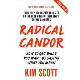 Radical Candor. How to Get What You Want by Saying What You Mean