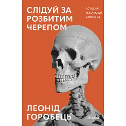 Слідуй за розбитим черепом. Історія еволюції скелета - Леонід Горобець