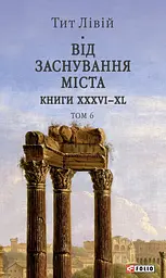 Від заснування Міста. Книги XXXVI–XL. Том 6