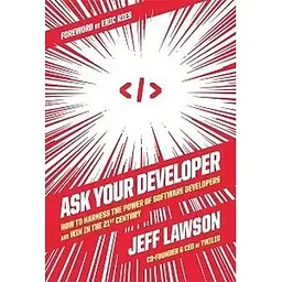 Ask Your Developer: How to Harness the Power of Software Developers and Win in the 21st Century