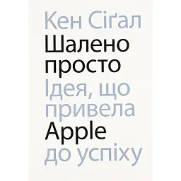 Шалено просто. Ідея, що привела Apple до успіху - Кен Сіґал