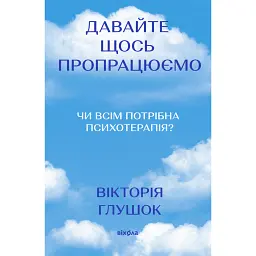 Давайте щось пропрацюємо. Чи всім потрібна психотерапія? - Вікторія Глушок