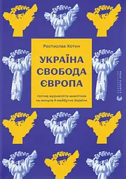 Україна. Свобода. Європа. Погляд журналіста-аналітика на минуле й майбутнє України