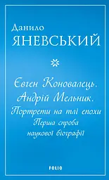 Євген Коновалець. Андрій Мельник. Портрети на тлі епохи. Перша спроба наукової біографії - Данило Яневський