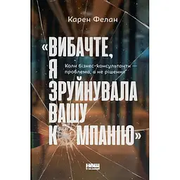 Вибачте, я зруйнувала вашу компанію. Коли бізнес-консультанти - проблема, а не рішення - Карен Фелан