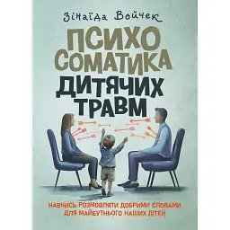 Психосоматика дитячих травм. Навчитись розмовляти добрими словами для майбутнього наших дітей - Зінаїда Войчек