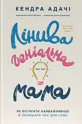 Лінива геніальна мама. Як встигати найголовніше і залишати час для себе - Кендра Адачі