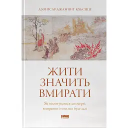 Жити значить вмирати. Як підготуватися до смерті, вмирання і того, що буде далі - Дзонґсар Джам'янґ Кх'єнце