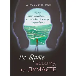 Не вірте всьому, що думаєте. Чому ваше мислення — це початок і кінець страждання. - Джозеф Нгуєн