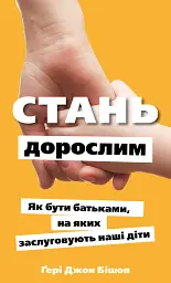 Стань дорослим. Як бути батьками, на яких заслуговують наші діти