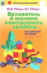 Вихователь й малюки конструюють залюбки. Методичний посібник для роботи з дітьми 3–6 років