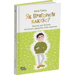 Детская книга Як пригорнути кактус? Книжка для батьків, які хочуть зрозуміти своїх підлітків видання 2-ге - Анна Гресь (524279)