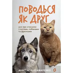 Поводься як друг. Усе про стосунки з котами, собаками... - Анастасія Крамаренко
