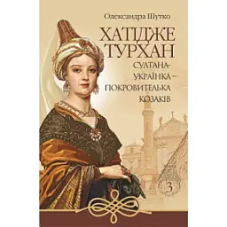 Хатідже Турхан. Книга 3. Султана-українка - покровителька козаків - Олександра Шутко