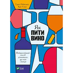 Як пити вино. Найпростіший спосіб дізнатися, що вам смакує - Ґрант Рейнольдс