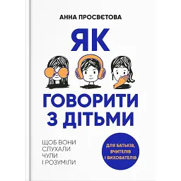 Як говорити з дітьми, щоб вони слухали, чули і розуміли - Анна Просвєтова