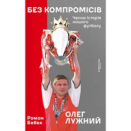 Без компромісів. Чесна історія нашого футболу - Роман Бебех