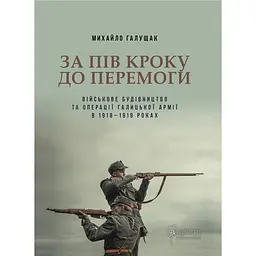За пів кроку до перемоги. Військове будівництво та операції Галицької Армії в 1918-1919 роках
