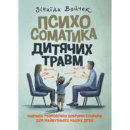 Психосоматика дитячих травм. Навчитись розмовляти добрими словами для майбутнього наших дітей - Зінаїда Войчек