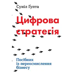 Цифрова стратегія. Посібник із переосмислення бізнесу - Суніл Ґупта