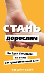 Стань дорослим. Як бути батьками, на яких заслуговують наші діти