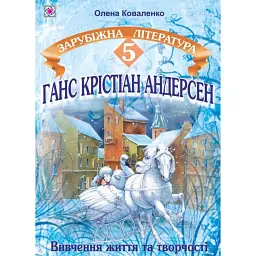 Ганс Крістіан Андерсен. Вивчення життя і творчості на уроках зарубіжної літератури. 5 клас - Олена Коваленко