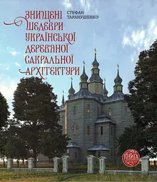 Знищені шедеври української дерев`яної сакральної архітектури - Стефан Таранушенко