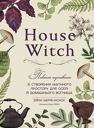 House Witch. Повний путівник зі створення магічного простору для оселі й домашнього вогнища
