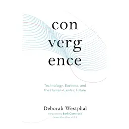 Convergence: Technology, Business, and the Human-Centric Future - Deborah Westphal