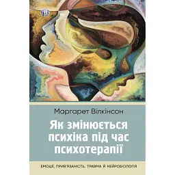 Як змінюється психіка під час психотерапії: емоції. прив'яізаність, травма й нейробіологія - Маргарет Вілкінсон