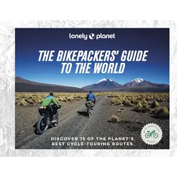 Lonely Planet The Bikepackers' Guide to the World. 75 Amazing Routes for the Ride of a Lifetime - Lonely Planet