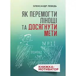 Як перемогти лінощі та досягнути мети: Книжка-мотиватор - Олександр Лебедь