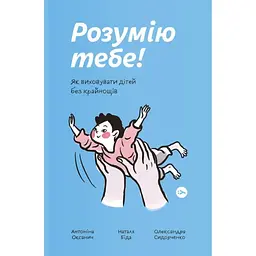 Розумію тебе! Як виховувати дітей без крайнощів - А. Оксанич, Н. Біда, О. Сидорченко Yakaboo Publishing (9786177933242)