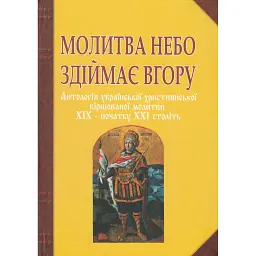 Молитва небо здіймає вгору. Антологія укр. християнської віршов. молитви ХІХ - поч. ХХІ ст. - Ганна Баранова